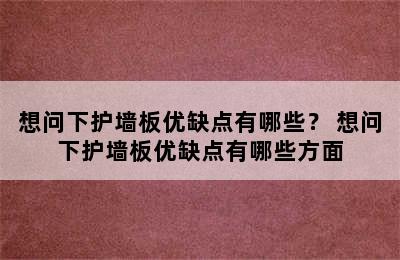 想问下护墙板优缺点有哪些？ 想问下护墙板优缺点有哪些方面